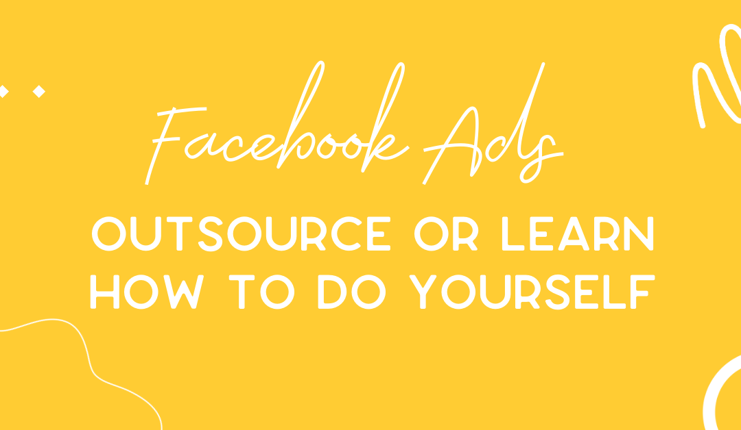 Facebook Ads: Outsource or learn how to do them yourself?
