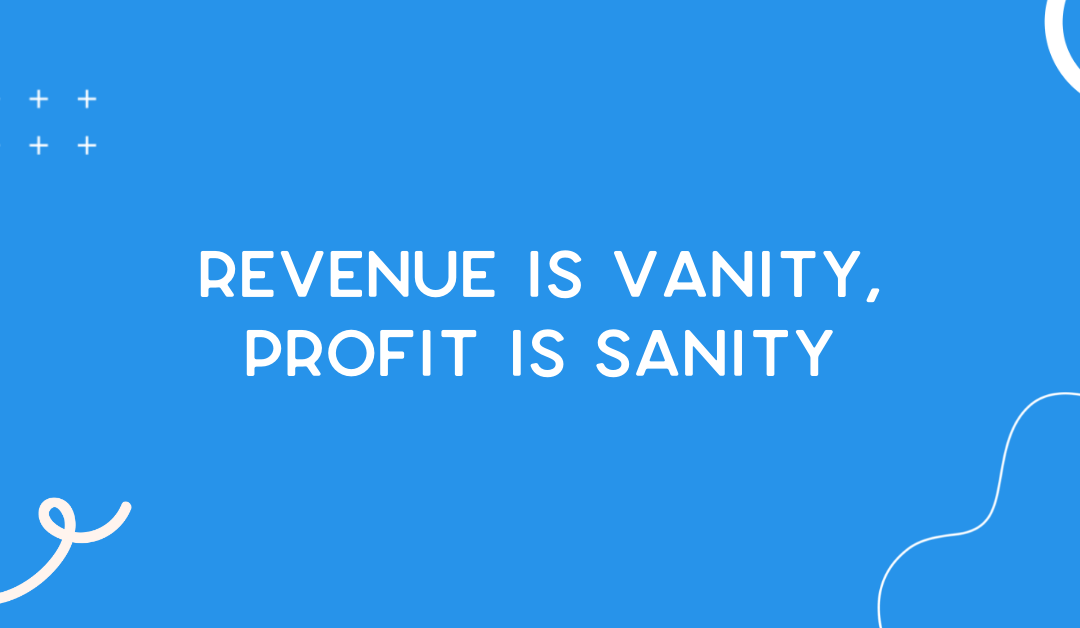 Revenue is vanity, profit is sanity