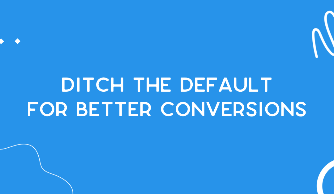 Ditch the default for better conversions