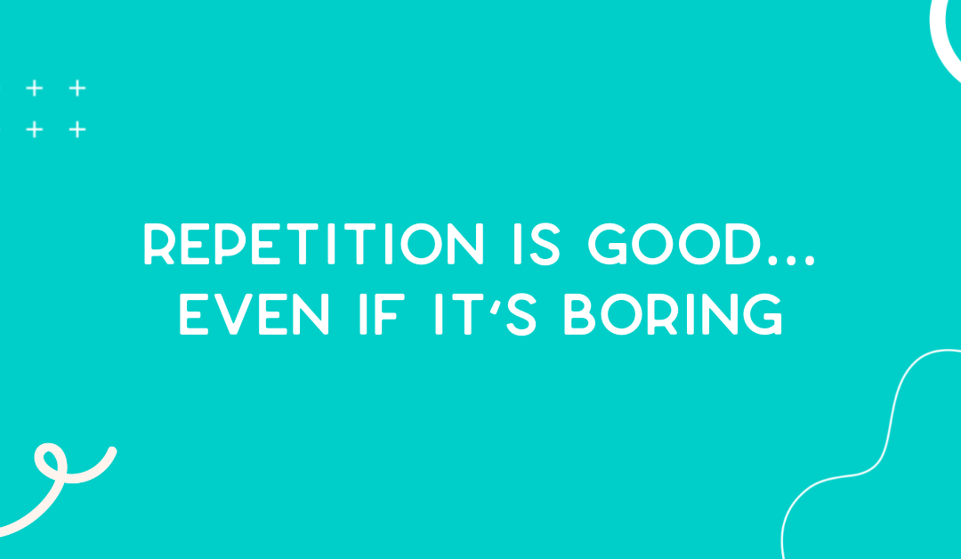 Repetition is good… even if it’s boring